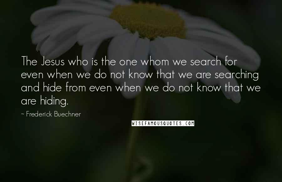 Frederick Buechner Quotes: The Jesus who is the one whom we search for even when we do not know that we are searching and hide from even when we do not know that we are hiding.