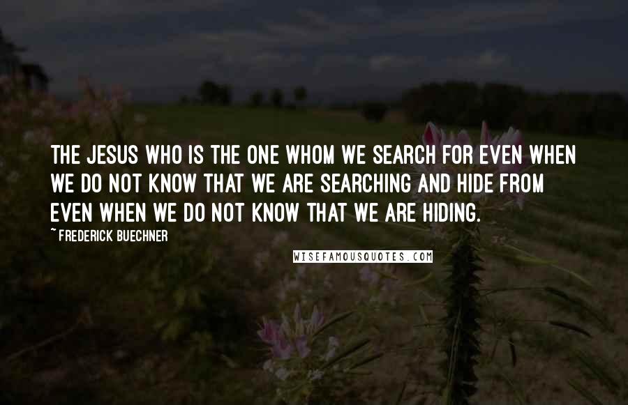 Frederick Buechner Quotes: The Jesus who is the one whom we search for even when we do not know that we are searching and hide from even when we do not know that we are hiding.