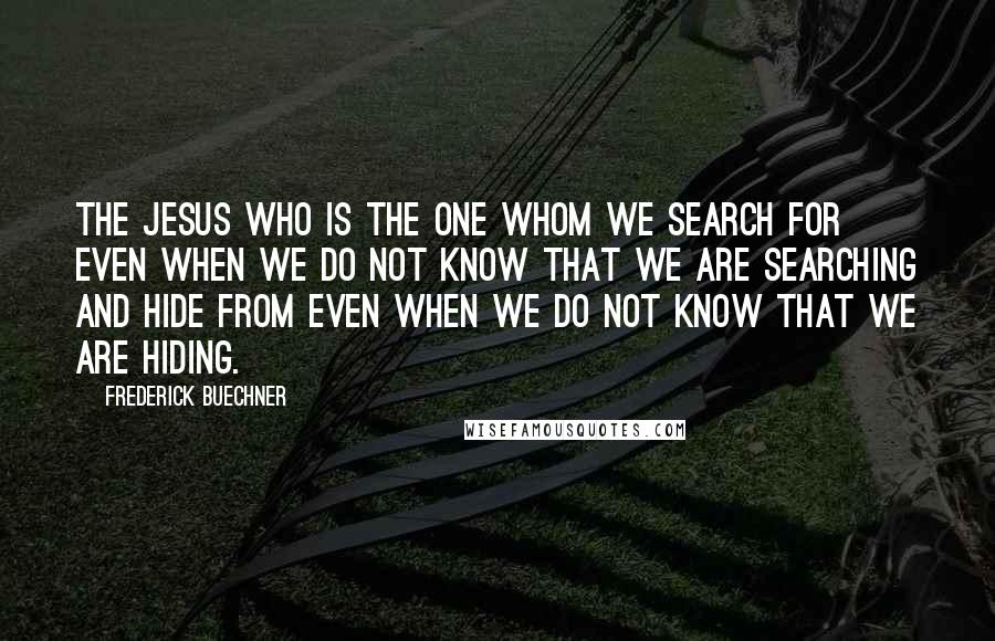 Frederick Buechner Quotes: The Jesus who is the one whom we search for even when we do not know that we are searching and hide from even when we do not know that we are hiding.