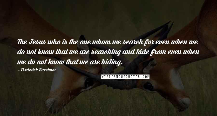 Frederick Buechner Quotes: The Jesus who is the one whom we search for even when we do not know that we are searching and hide from even when we do not know that we are hiding.