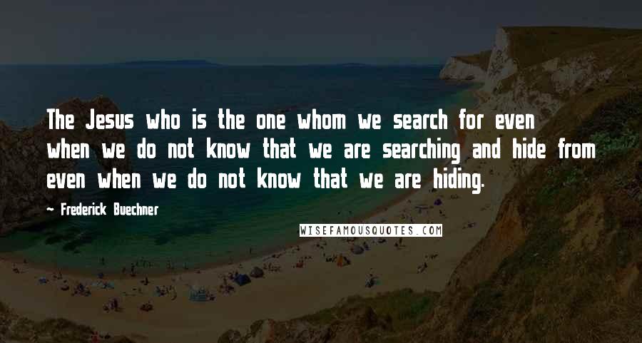 Frederick Buechner Quotes: The Jesus who is the one whom we search for even when we do not know that we are searching and hide from even when we do not know that we are hiding.