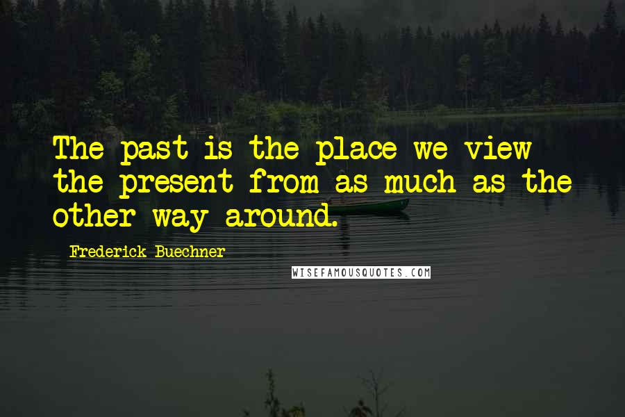 Frederick Buechner Quotes: The past is the place we view the present from as much as the other way around.