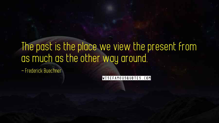 Frederick Buechner Quotes: The past is the place we view the present from as much as the other way around.