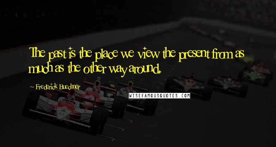 Frederick Buechner Quotes: The past is the place we view the present from as much as the other way around.