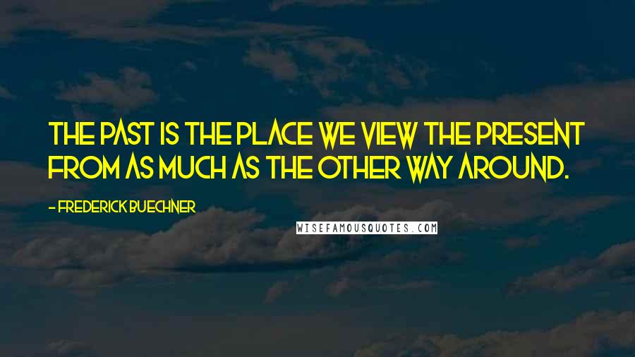 Frederick Buechner Quotes: The past is the place we view the present from as much as the other way around.