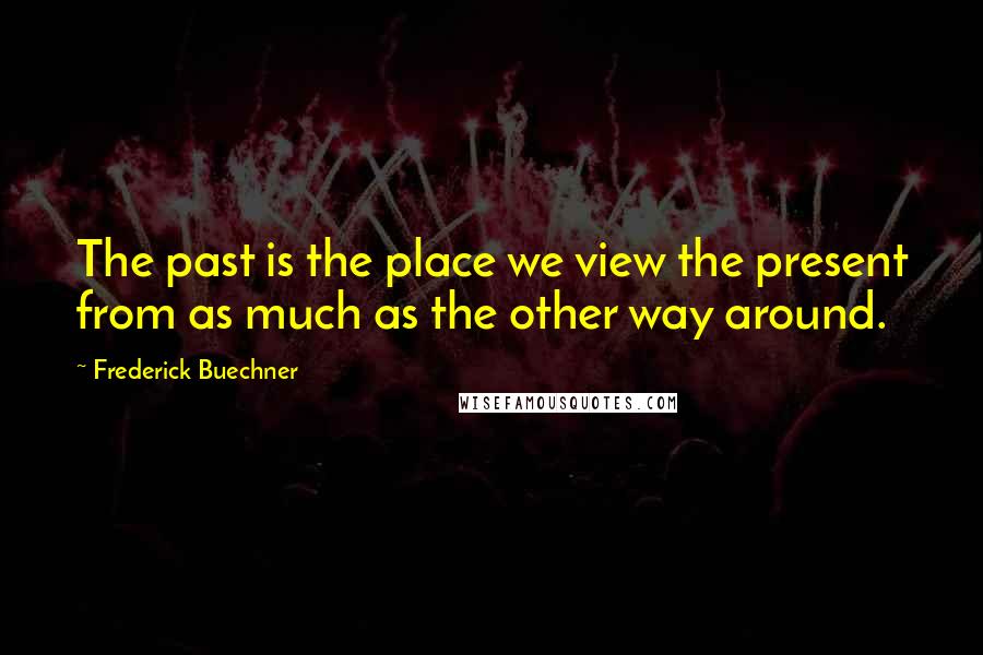 Frederick Buechner Quotes: The past is the place we view the present from as much as the other way around.