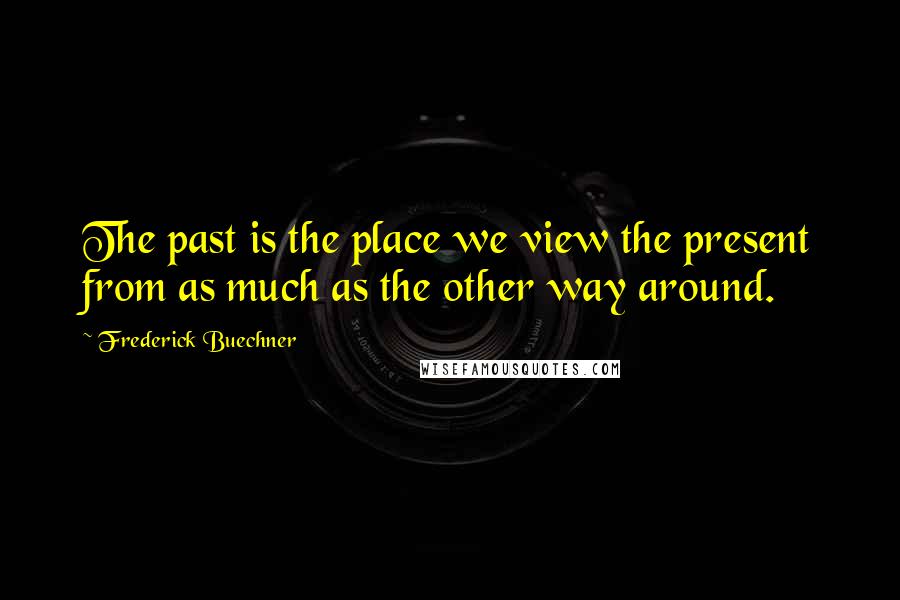 Frederick Buechner Quotes: The past is the place we view the present from as much as the other way around.