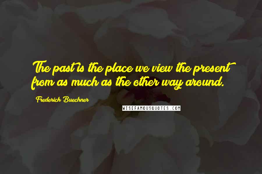 Frederick Buechner Quotes: The past is the place we view the present from as much as the other way around.