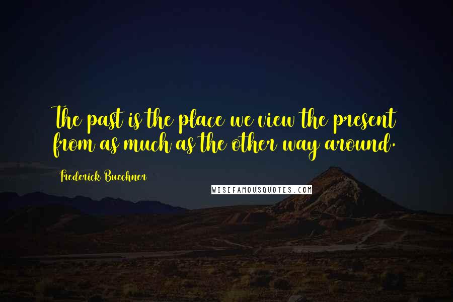 Frederick Buechner Quotes: The past is the place we view the present from as much as the other way around.