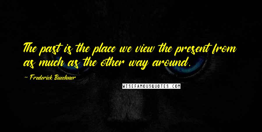 Frederick Buechner Quotes: The past is the place we view the present from as much as the other way around.