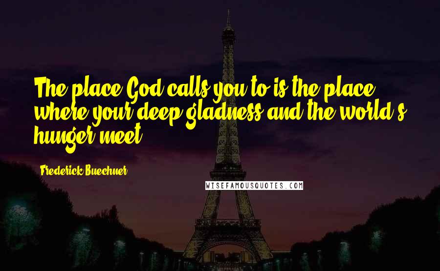 Frederick Buechner Quotes: The place God calls you to is the place where your deep gladness and the world's hunger meet.