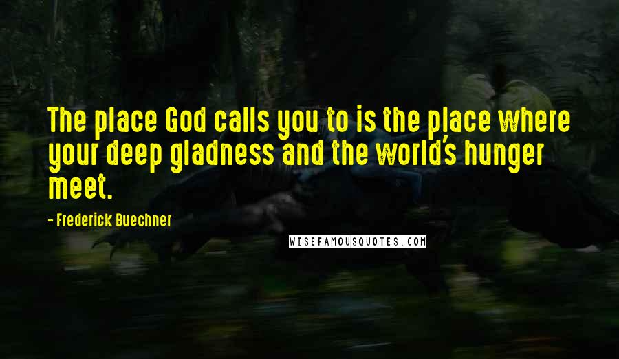 Frederick Buechner Quotes: The place God calls you to is the place where your deep gladness and the world's hunger meet.