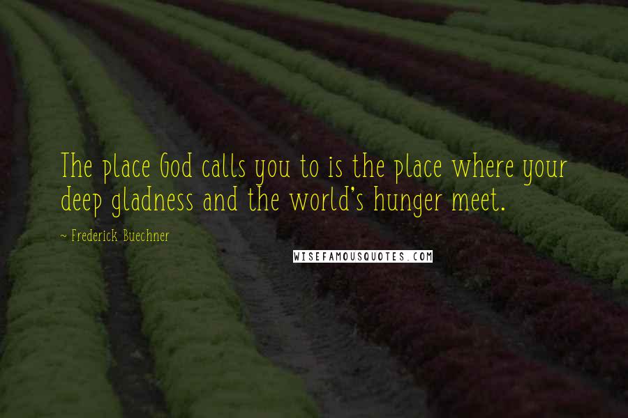 Frederick Buechner Quotes: The place God calls you to is the place where your deep gladness and the world's hunger meet.