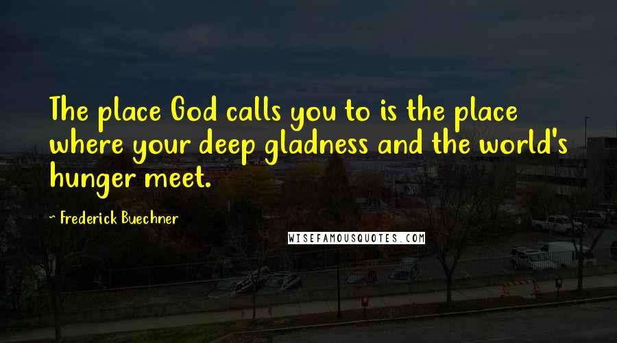 Frederick Buechner Quotes: The place God calls you to is the place where your deep gladness and the world's hunger meet.