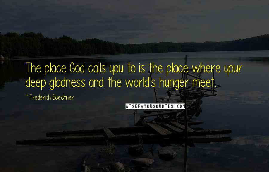 Frederick Buechner Quotes: The place God calls you to is the place where your deep gladness and the world's hunger meet.