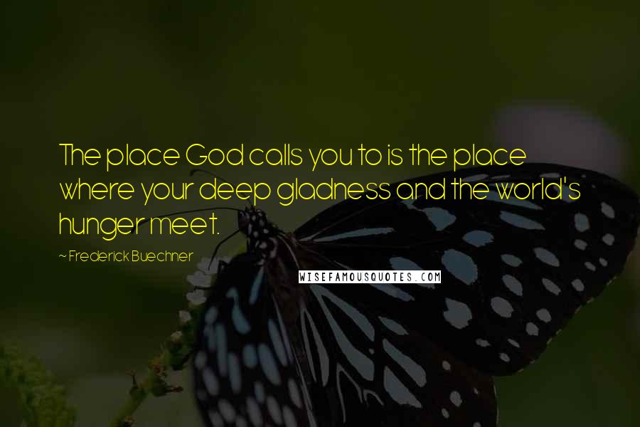 Frederick Buechner Quotes: The place God calls you to is the place where your deep gladness and the world's hunger meet.