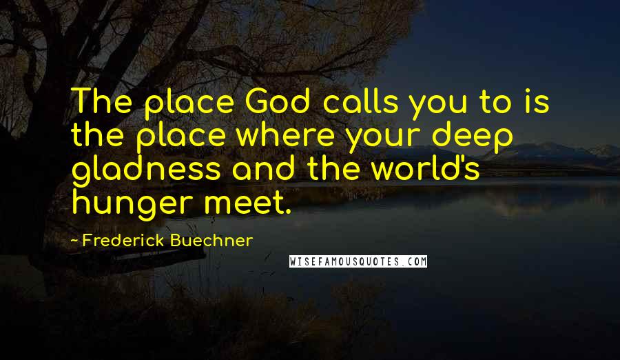 Frederick Buechner Quotes: The place God calls you to is the place where your deep gladness and the world's hunger meet.