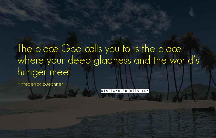 Frederick Buechner Quotes: The place God calls you to is the place where your deep gladness and the world's hunger meet.
