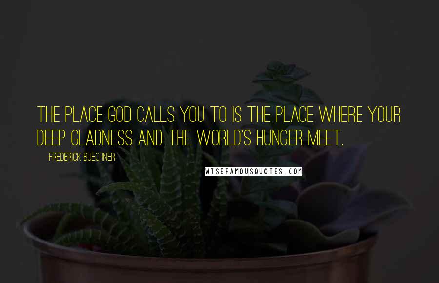 Frederick Buechner Quotes: The place God calls you to is the place where your deep gladness and the world's hunger meet.