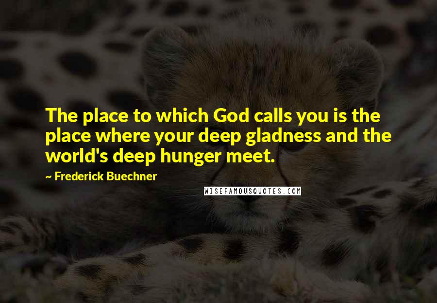 Frederick Buechner Quotes: The place to which God calls you is the place where your deep gladness and the world's deep hunger meet.