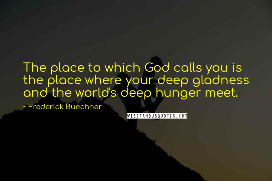 Frederick Buechner Quotes: The place to which God calls you is the place where your deep gladness and the world's deep hunger meet.