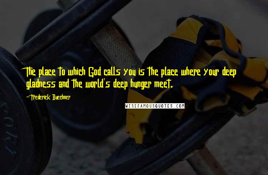 Frederick Buechner Quotes: The place to which God calls you is the place where your deep gladness and the world's deep hunger meet.