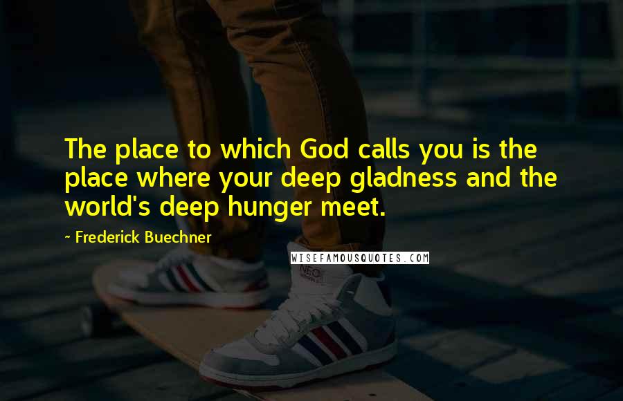 Frederick Buechner Quotes: The place to which God calls you is the place where your deep gladness and the world's deep hunger meet.