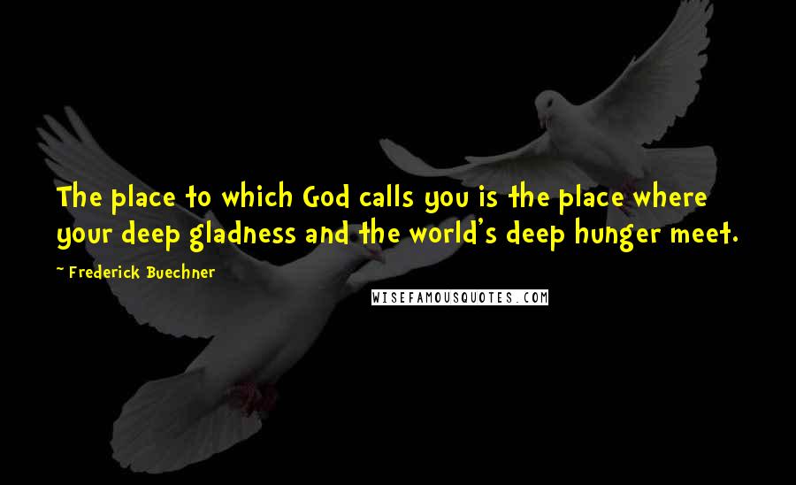 Frederick Buechner Quotes: The place to which God calls you is the place where your deep gladness and the world's deep hunger meet.