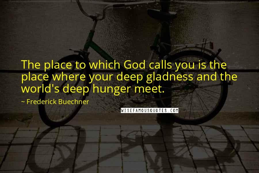 Frederick Buechner Quotes: The place to which God calls you is the place where your deep gladness and the world's deep hunger meet.