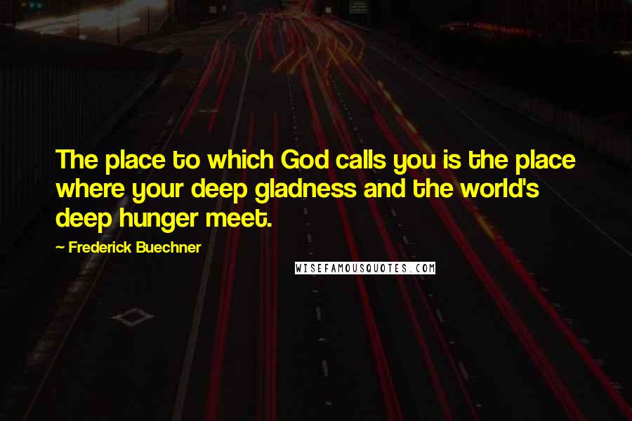 Frederick Buechner Quotes: The place to which God calls you is the place where your deep gladness and the world's deep hunger meet.