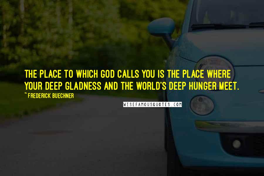 Frederick Buechner Quotes: The place to which God calls you is the place where your deep gladness and the world's deep hunger meet.