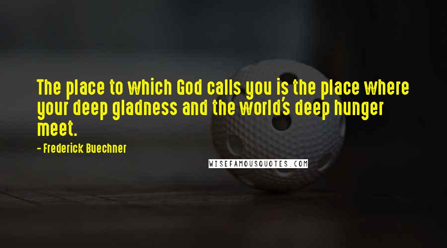 Frederick Buechner Quotes: The place to which God calls you is the place where your deep gladness and the world's deep hunger meet.