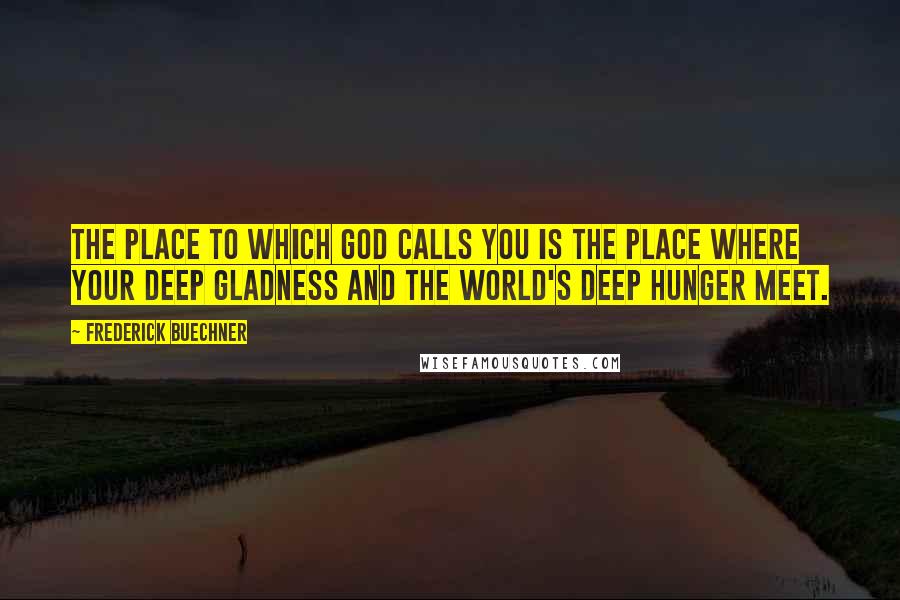 Frederick Buechner Quotes: The place to which God calls you is the place where your deep gladness and the world's deep hunger meet.