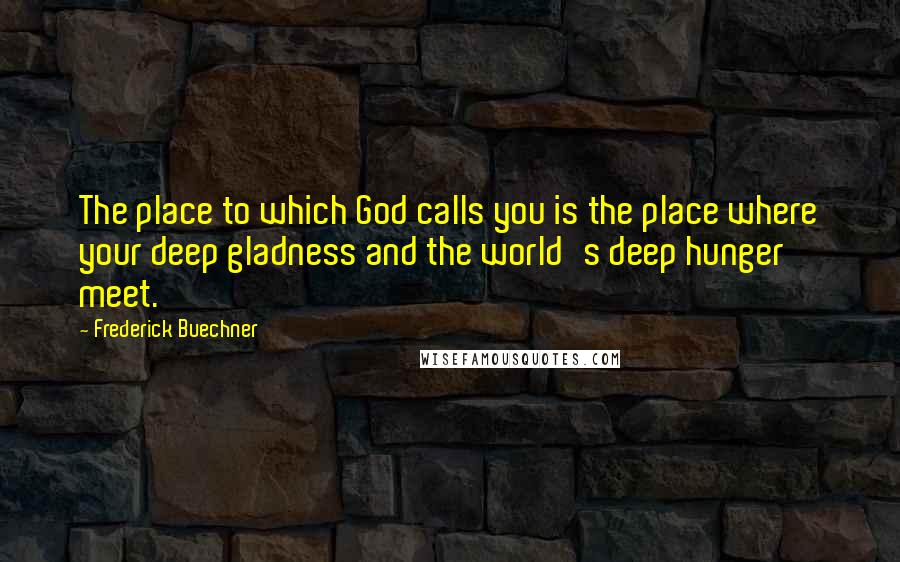 Frederick Buechner Quotes: The place to which God calls you is the place where your deep gladness and the world's deep hunger meet.