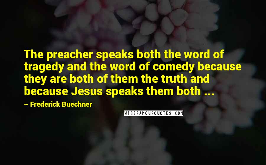 Frederick Buechner Quotes: The preacher speaks both the word of tragedy and the word of comedy because they are both of them the truth and because Jesus speaks them both ...