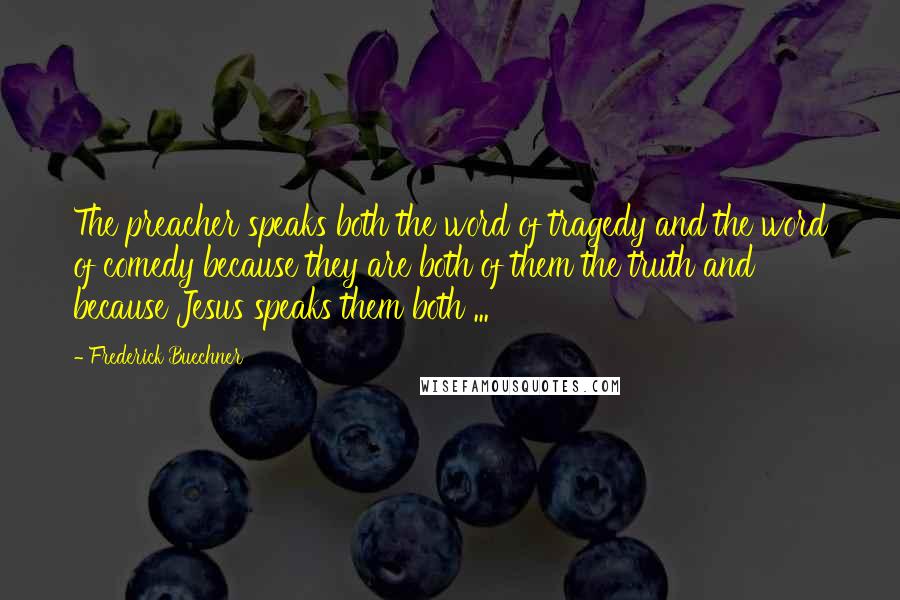 Frederick Buechner Quotes: The preacher speaks both the word of tragedy and the word of comedy because they are both of them the truth and because Jesus speaks them both ...