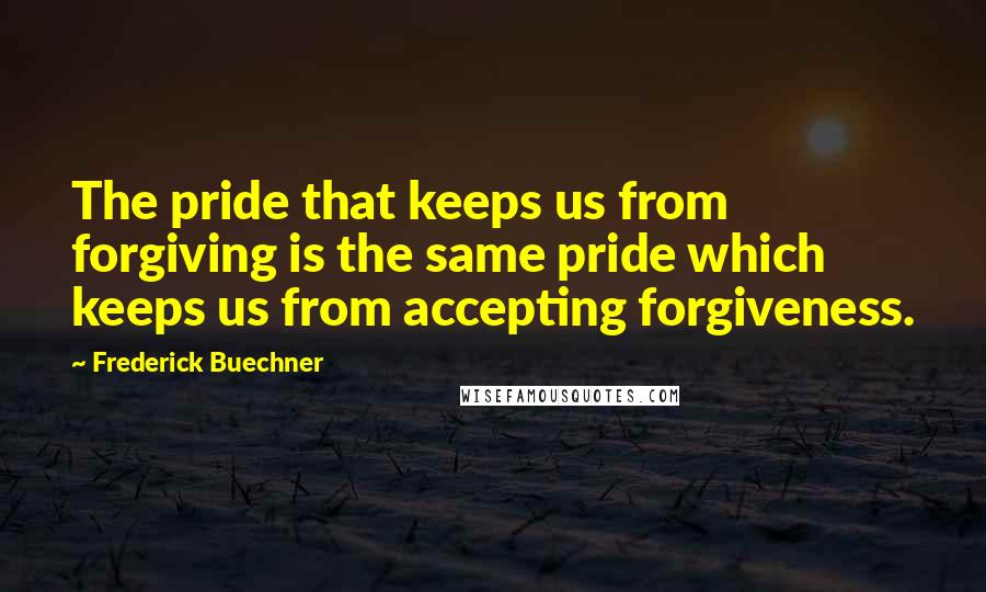 Frederick Buechner Quotes: The pride that keeps us from forgiving is the same pride which keeps us from accepting forgiveness.