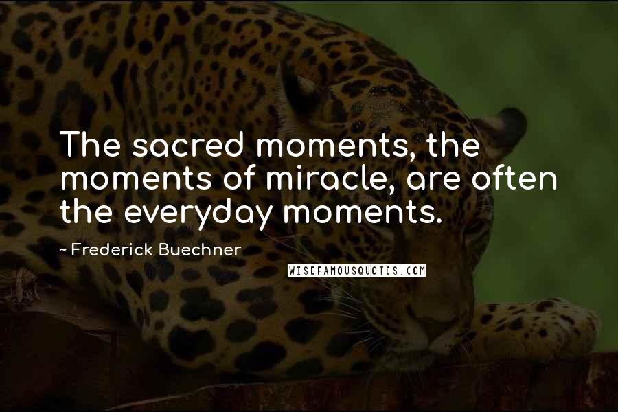 Frederick Buechner Quotes: The sacred moments, the moments of miracle, are often the everyday moments.