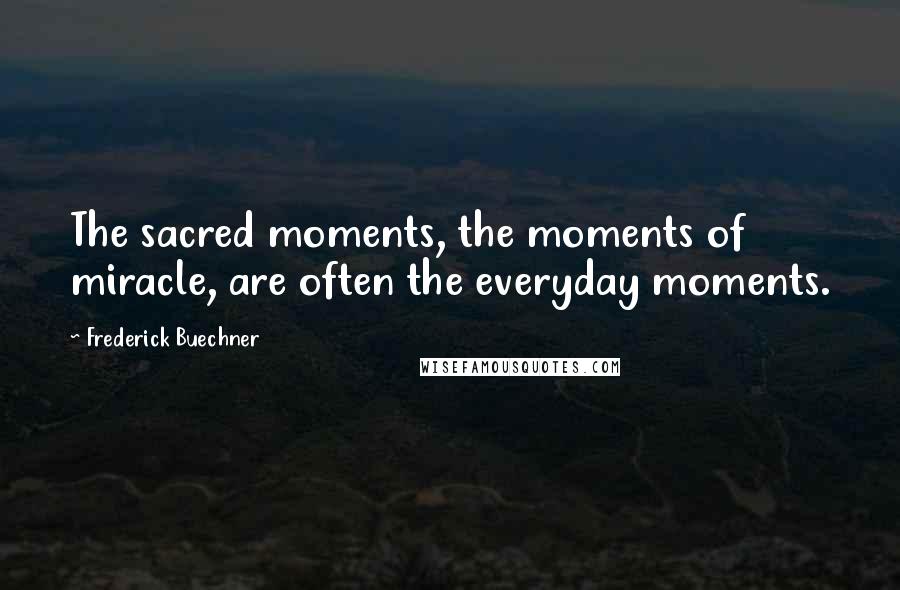 Frederick Buechner Quotes: The sacred moments, the moments of miracle, are often the everyday moments.