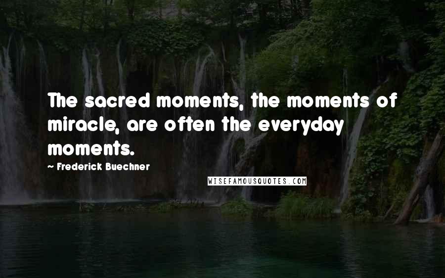 Frederick Buechner Quotes: The sacred moments, the moments of miracle, are often the everyday moments.