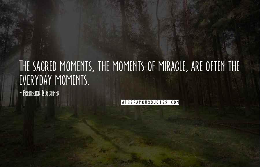 Frederick Buechner Quotes: The sacred moments, the moments of miracle, are often the everyday moments.