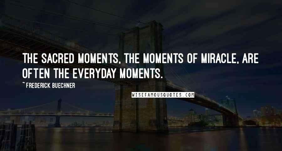 Frederick Buechner Quotes: The sacred moments, the moments of miracle, are often the everyday moments.