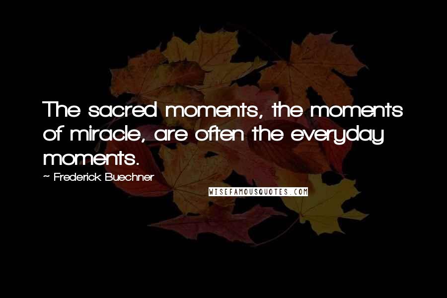 Frederick Buechner Quotes: The sacred moments, the moments of miracle, are often the everyday moments.