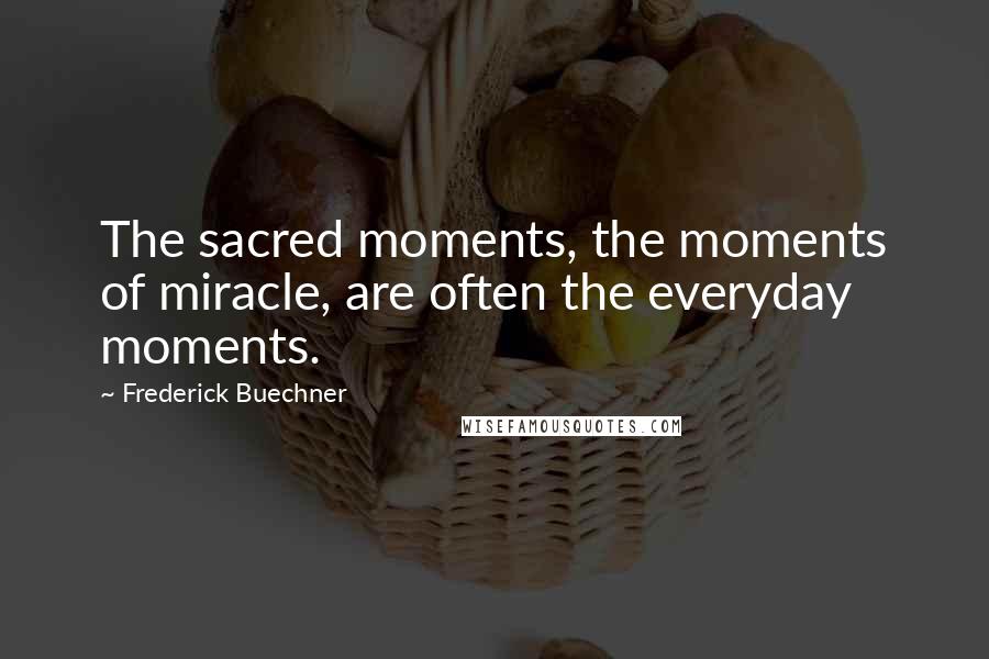 Frederick Buechner Quotes: The sacred moments, the moments of miracle, are often the everyday moments.
