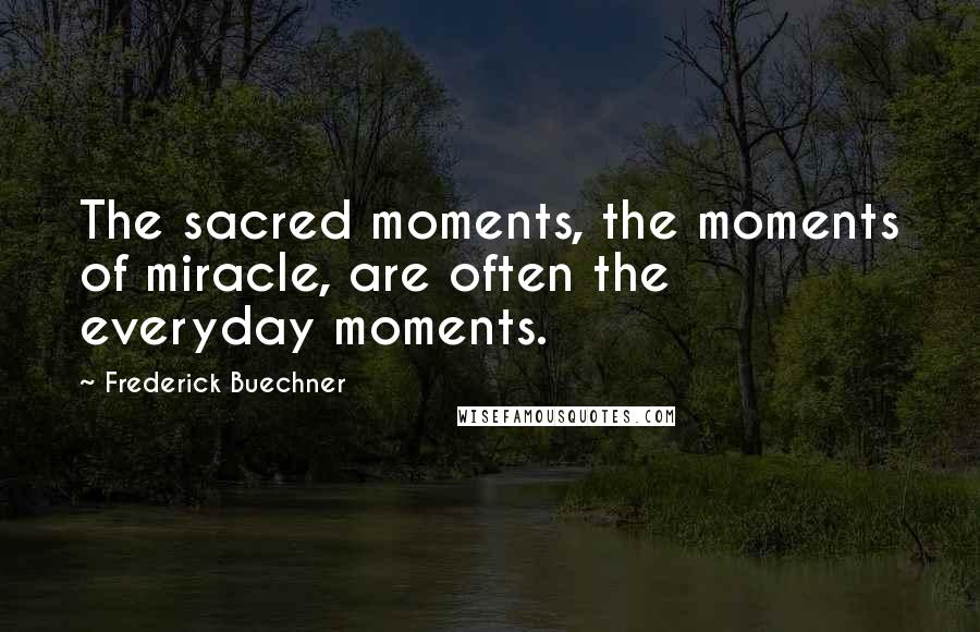 Frederick Buechner Quotes: The sacred moments, the moments of miracle, are often the everyday moments.