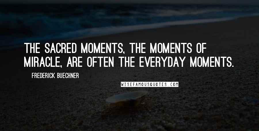 Frederick Buechner Quotes: The sacred moments, the moments of miracle, are often the everyday moments.