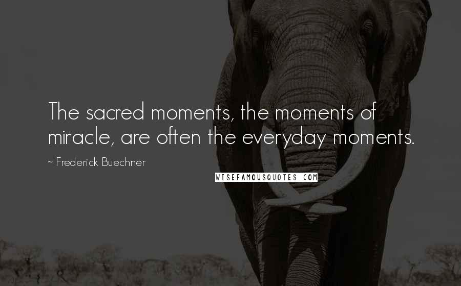 Frederick Buechner Quotes: The sacred moments, the moments of miracle, are often the everyday moments.