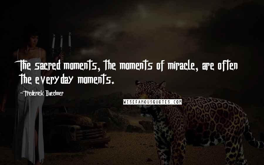 Frederick Buechner Quotes: The sacred moments, the moments of miracle, are often the everyday moments.