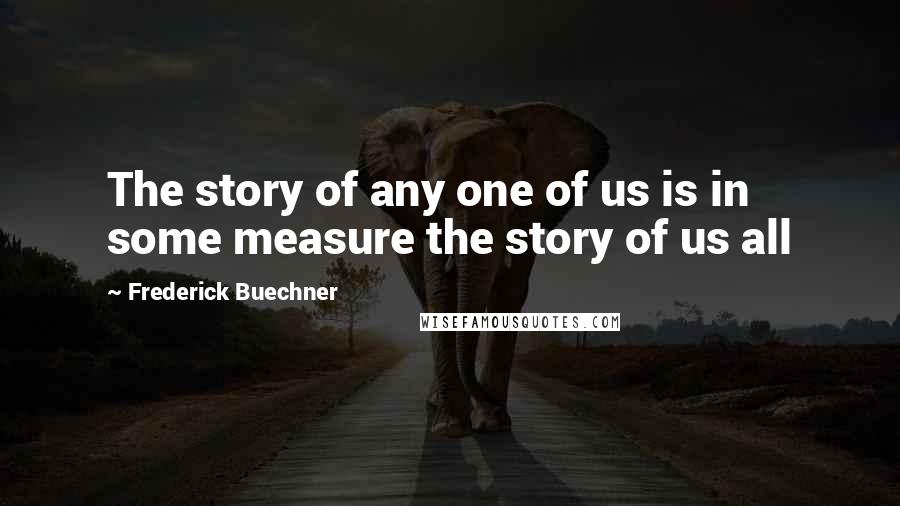 Frederick Buechner Quotes: The story of any one of us is in some measure the story of us all