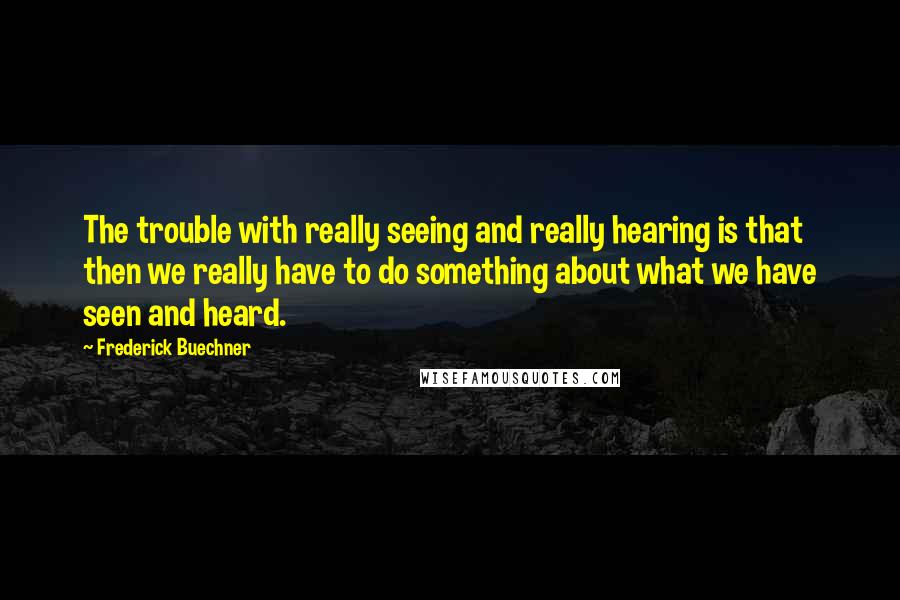 Frederick Buechner Quotes: The trouble with really seeing and really hearing is that then we really have to do something about what we have seen and heard.